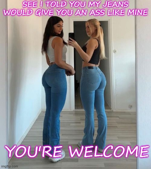 See I Told You My Jeans Would Give You A Booty Like Mine - You're Welcome